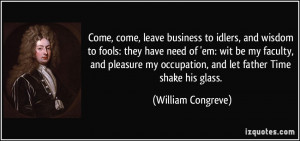 Come, come, leave business to idlers, and wisdom to fools: they have ...