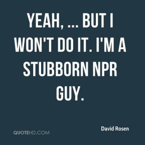 David Rosen - Yeah, ... But I won't do it. I'm a stubborn NPR guy.
