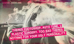 ... plastic surgery. Too bad theres nothing for your ugly personality