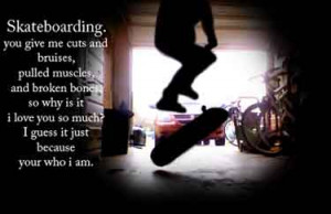 Skateboarding. You give me cuts and bruises...