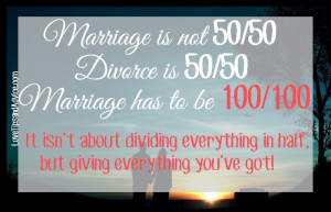 marriage is not 50/50, divorce is 50/50. marriage has to be 100/100 ...