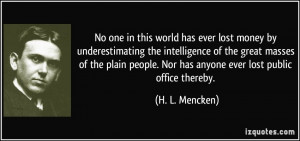... . Nor has anyone ever lost public office thereby. - H. L. Mencken