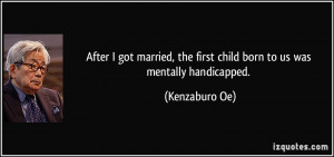 ... , the first child born to us was mentally handicapped. - Kenzaburo Oe