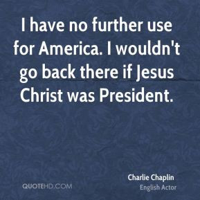 Charlie Chaplin - I have no further use for America. I wouldn't go ...