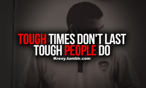 Tough times don’t last, Tough people do.