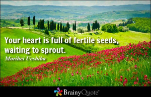 Your heart is full of fertile seeds, waiting to sprout. - Morihei ...