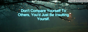 don't compare yourself to others , Pictures , you'd just be insulting ...