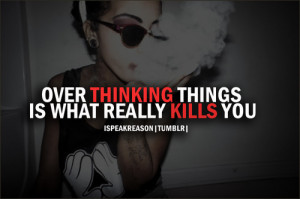 Over Thinking Things Is What Really Kills You