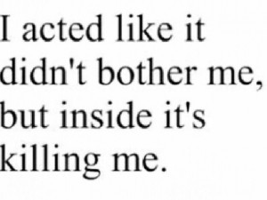 it didn't bother me, but inside it's killing me. Relationships Quotes ...