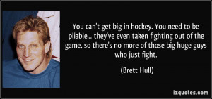 You can't get big in hockey. You need to be pliable... they've even ...
