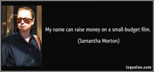 My name can raise money on a small-budget film. - Samantha Morton