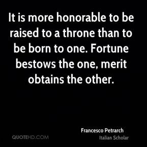 Francesco Petrarch - It is more honorable to be raised to a throne ...
