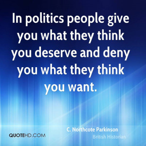 In politics people give you what they think you deserve and deny you ...