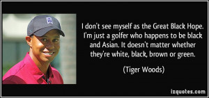 ... matter whether they're white, black, brown or green. - Tiger Woods