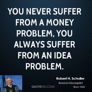You never suffer from a money problem, you always suffer from an idea ...