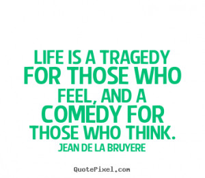 Life is a tragedy for those who feel, and a comedy for those who think ...
