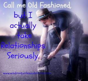 ... Call me old fashioned, but I actually take relationships seriously