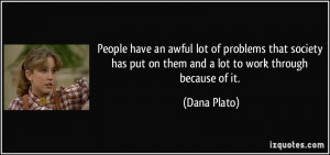 People have an awful lot of problems that society has put on them and ...