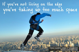... living on the edge, you're taking up too much space