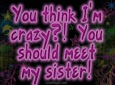 ... LOL!! family quotes, crazy quotes, famili, friend, crazy sister quotes