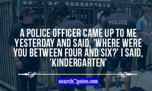 police officer came up to me yesterday and said, 'Where were you ...