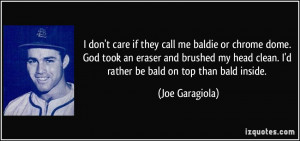 ... clean. I'd rather be bald on top than bald inside. - Joe Garagiola