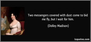... with dust come to bid me fly, but I wait for him. - Dolley Madison