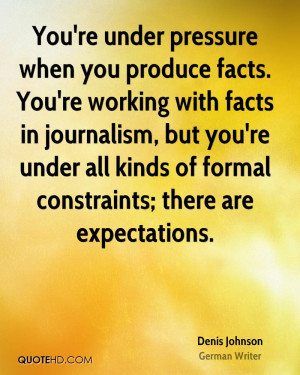 You're under pressure when you produce facts. You're working with ...