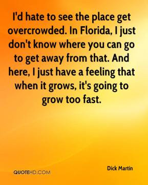 Dick Martin - I'd hate to see the place get overcrowded. In Florida, I ...