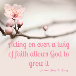 Awesome quote by President Eyring: Acting on even a twig of faith ...