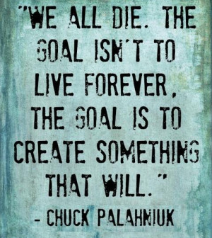 We all die. The goal isn't to live forever, the goal is to create ...