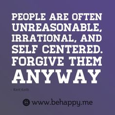 People are often unreasonable, irrational, and self centered. Forgive ...