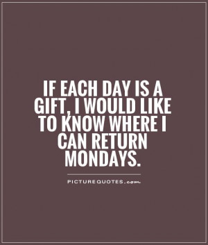 If each day is a gift, I would like to know where I can return Mondays ...