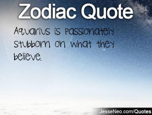 Aquarius is passionately stubborn on what they believe.