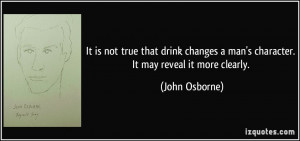 It is not true that drink changes a man's character. It may reveal it ...