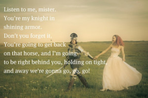 , mister. You're my knight in shining armor. Don't you forget it. You ...