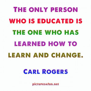 Carl Rogers ~ The only person who is educated is the one who has ...