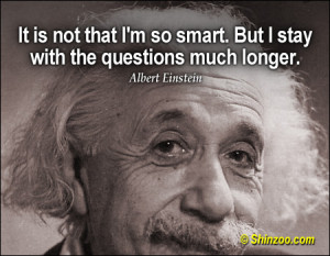 ... not that I’m so smart. But I stay with the questions much longer