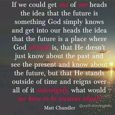 ... that God knows about, its a place where He is NOW. - Matt Chandler