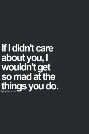 If i didn't care about you, I wouldn't get so mad at the things you do ...