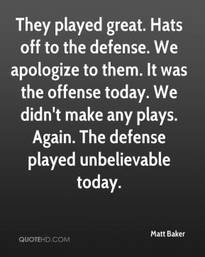 Matt Baker - They played great. Hats off to the defense. We apologize ...