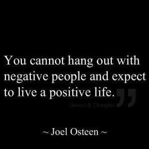 You cannot hang out with negative people and expect to have a positive ...