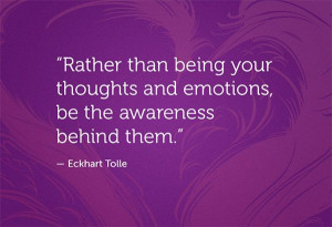 ... thoughts and emotions, be the awareness behind them. ~Eckhart Tolle