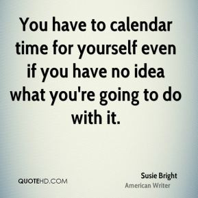 You have to calendar time for yourself even if you have no idea what ...