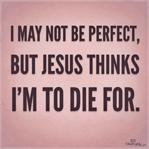 may not be perfect, but Jesus thinks I'm to die for.