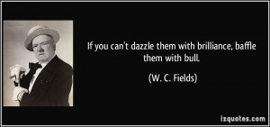 ... dazzle them with brilliance, baffle them with bull. - W. C. Fields