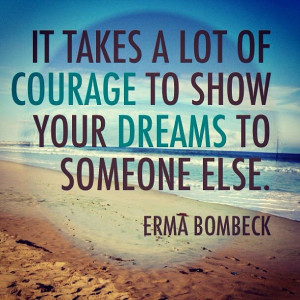 ... of courage to show your dreams to someone else. . ” ~ Erma Bombeck