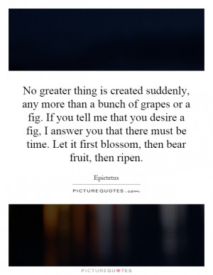 ... . Let it first blossom, then bear fruit, then ripen. Picture Quote #1