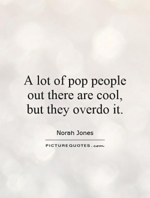 of pop people out there are cool but they overdo it Picture Quote 1