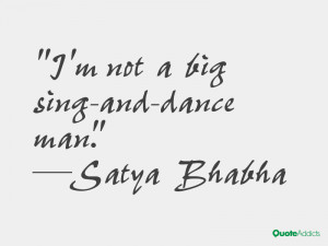 satya bhabha quotes i m not a big sing and dance man satya bhabha